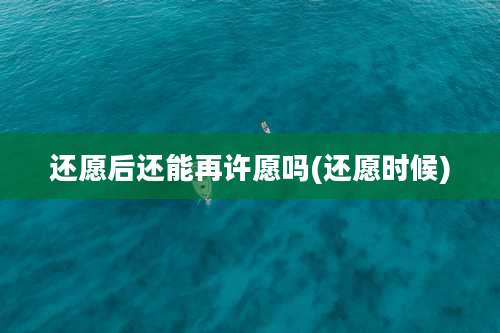还愿后还能再许愿吗(还愿时候)