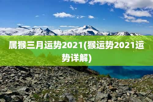 属猴三月运势2021(猴运势2021运势详解)