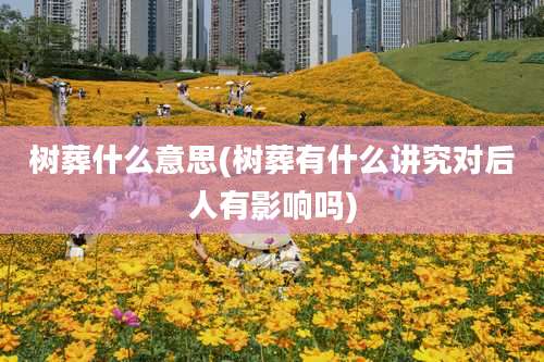 树葬什么意思(树葬有什么讲究对后人有影响吗)