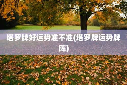 塔罗牌好运势准不准(塔罗牌运势牌阵)