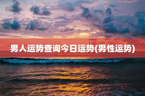 男人运势查询今日运势(男性运势)