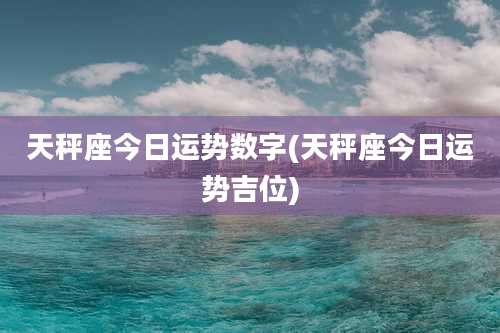 天秤座今日运势数字(天秤座今日运势吉位)
