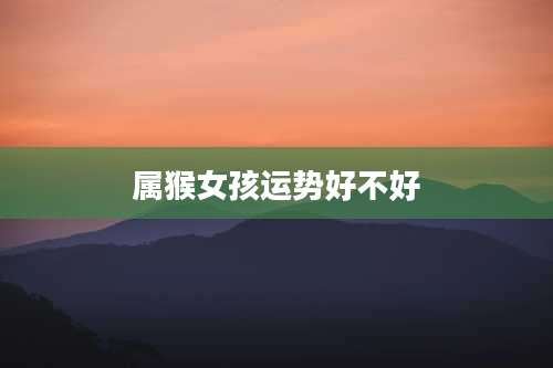 属猴女孩运势好不好
