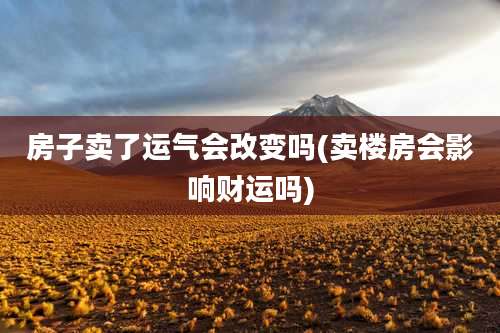 房子卖了运气会改变吗(卖楼房会影响财运吗)