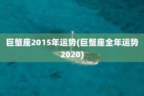 巨蟹座2015年运势(巨蟹座全年运势2020)