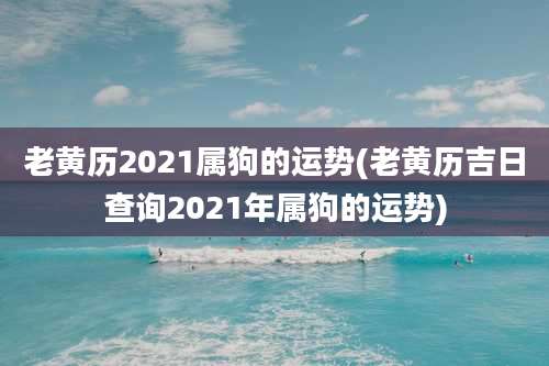 老黄历2021属狗的运势(老黄历吉日查询2021年属狗的运势)