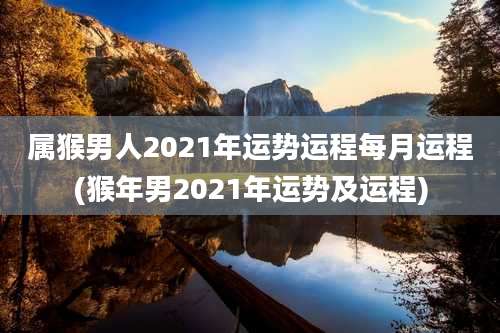 属猴男人2021年运势运程每月运程(猴年男2021年运势及运程)