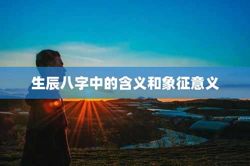 生辰八字中的含义和象征意义