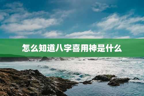 怎么知道八字喜用神是什么