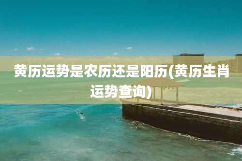 黄历运势是农历还是阳历(黄历生肖运势查询)