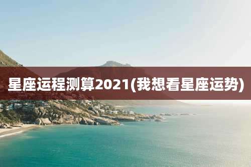 星座运程测算2021(我想看星座运势)