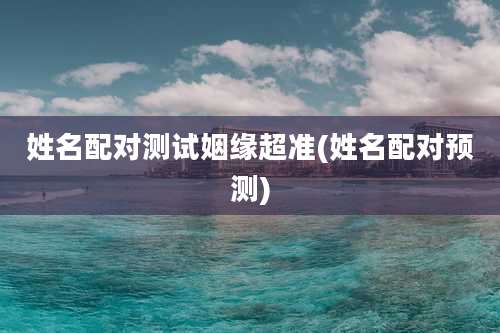 姓名配对测试姻缘超准(姓名配对预测)