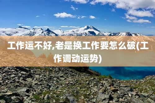 工作运不好,老是换工作要怎么破(工作调动运势)