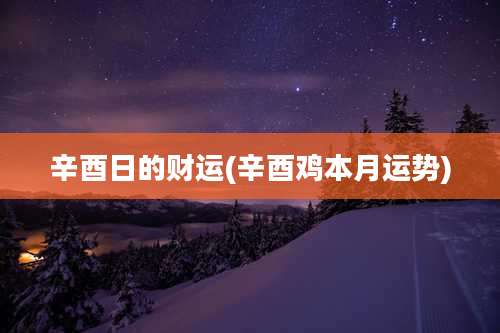 辛酉日的财运(辛酉鸡本月运势)