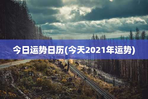 今日运势日历(今天2021年运势)