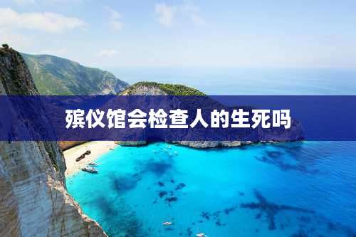 殡仪馆会检查人的生死吗