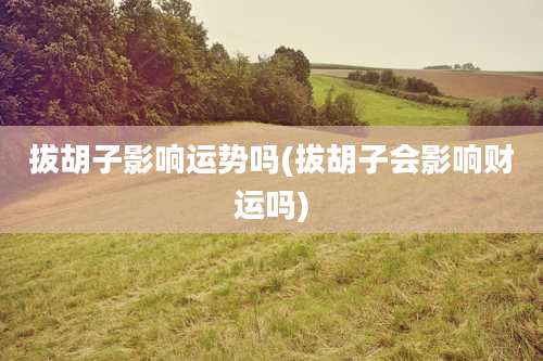 拔胡子影响运势吗(拔胡子会影响财运吗)