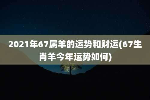 2021年67属羊的运势和财运(67生肖羊今年运势如何)