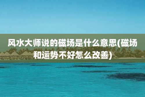 风水大师说的磁场是什么意思(磁场和运势不好怎么改善)