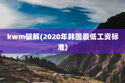 kwm破解(2020年韩国最低工资标准)