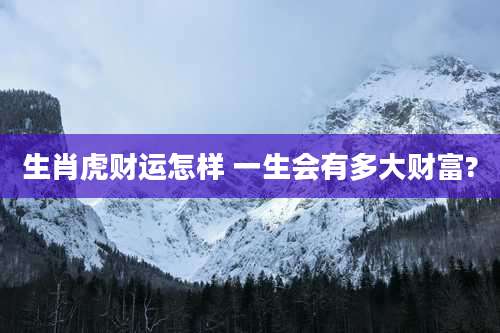 生肖虎财运怎样 一生会有多大财富?