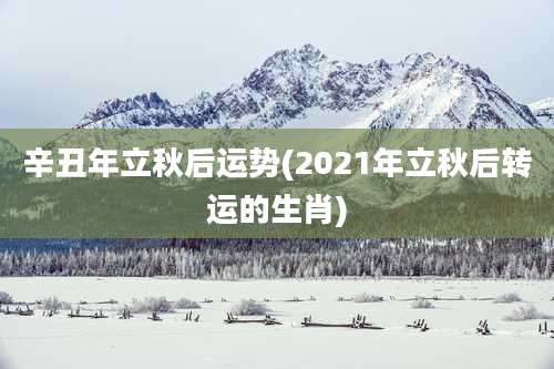 辛丑年立秋后运势(2021年立秋后转运的生肖)