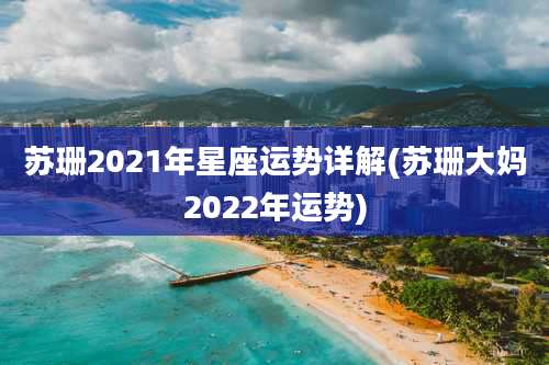 苏珊2021年星座运势详解(苏珊大妈2022年运势)