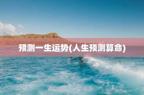 预测一生运势(人生预测算命)