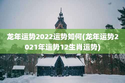 龙年运势2022运势如何(龙年运势2021年运势12生肖运势)