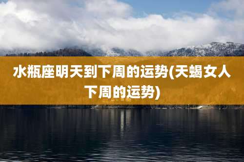 水瓶座明天到下周的运势(天蝎女人下周的运势)