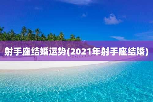 射手座结婚运势(2021年射手座结婚)