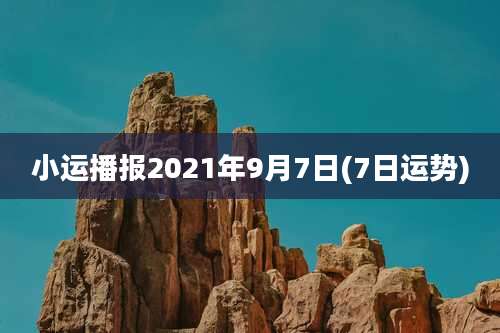 小运播报2021年9月7日(7日运势)