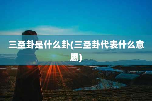 三圣卦是什么卦(三圣卦代表什么意思)