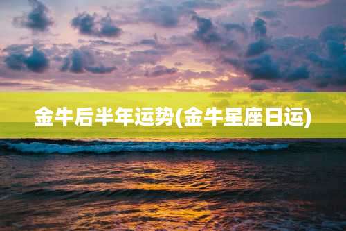 金牛后半年运势(金牛星座日运)