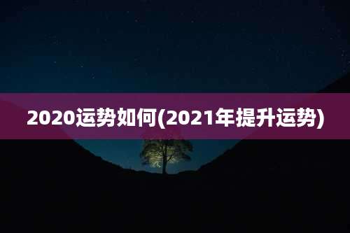 2020运势如何(2021年提升运势)