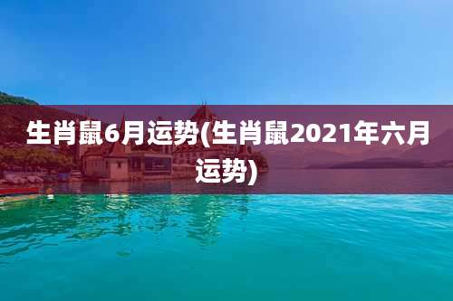 生肖鼠6月运势(生肖鼠2021年六月运势)