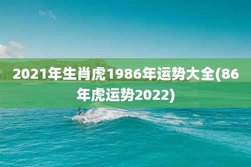 2021年生肖虎1986年运势大全(86年虎运势2022)