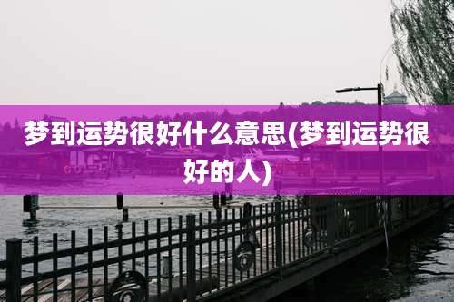 梦到运势很好什么意思(梦到运势很好的人)