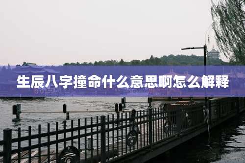 生辰八字撞命什么意思啊怎么解释
