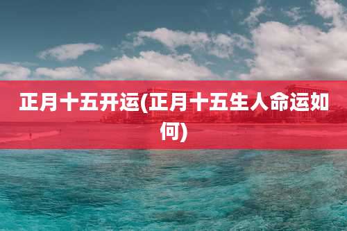 正月十五开运(正月十五生人命运如何)