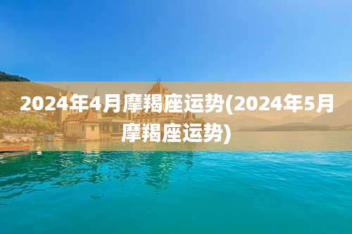 2024年4月摩羯座运势(2024年5月摩羯座运势)