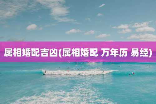 属相婚配吉凶(属相婚配 万年历 易经)