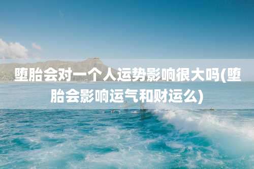 堕胎会对一个人运势影响很大吗(堕胎会影响运气和财运么)