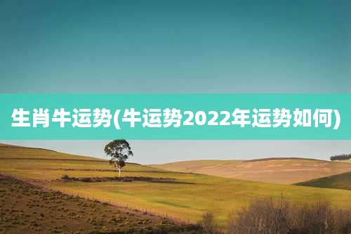 生肖牛运势(牛运势2022年运势如何)