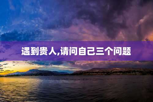 遇到贵人,请问自己三个问题