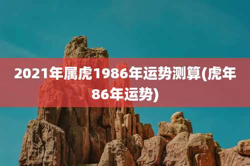 2021年属虎1986年运势测算(虎年86年运势)