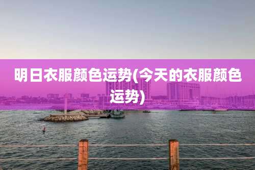 明日衣服颜色运势(今天的衣服颜色运势)
