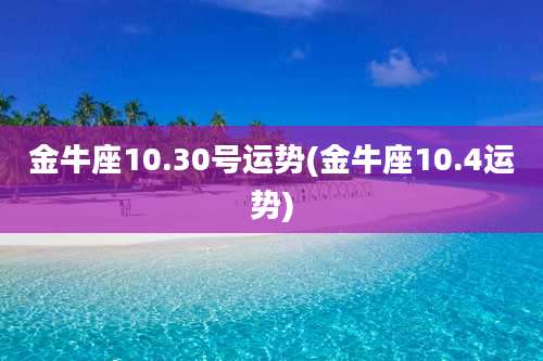 金牛座10.30号运势(金牛座10.4运势)
