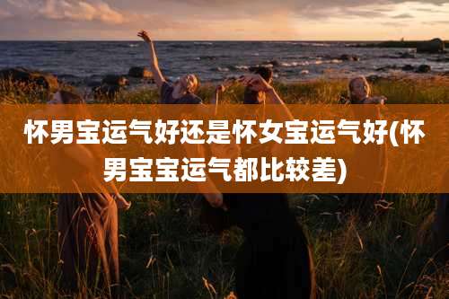 怀男宝运气好还是怀女宝运气好(怀男宝宝运气都比较差)