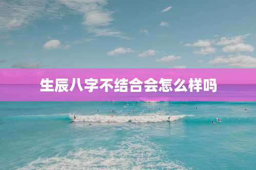 生辰八字不结合会怎么样吗